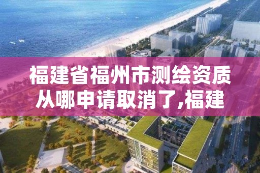 福建省福州市测绘资质从哪申请取消了,福建测绘资质公司