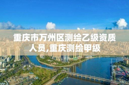 重庆市万州区测绘乙级资质人员,重庆测绘甲级