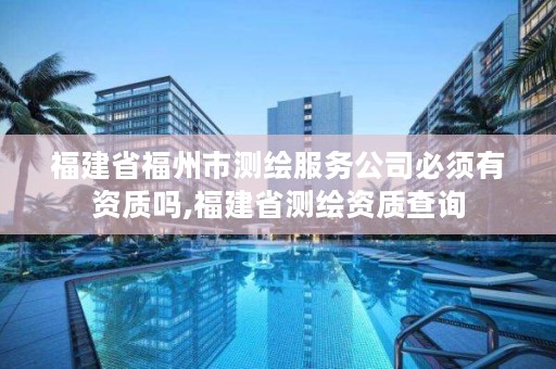 福建省福州市测绘服务公司必须有资质吗,福建省测绘资质查询