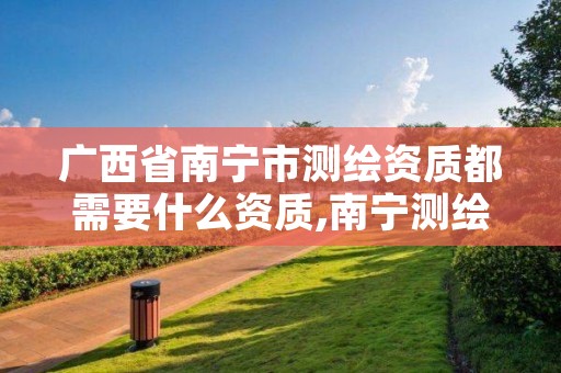 广西省南宁市测绘资质都需要什么资质,南宁测绘公司招聘信息网