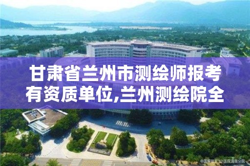 甘肃省兰州市测绘师报考有资质单位,兰州测绘院全称