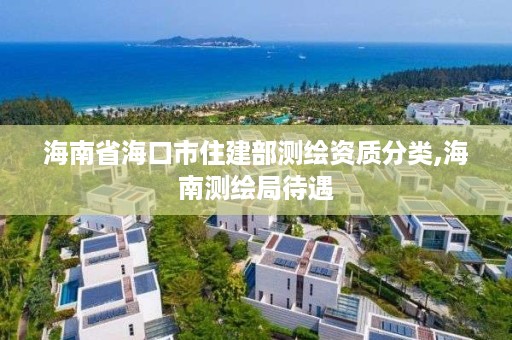 海南省海口市住建部测绘资质分类,海南测绘局待遇