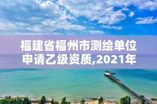 福建省福州市测绘单位申请乙级资质,2021年测绘乙级资质办公申报条件