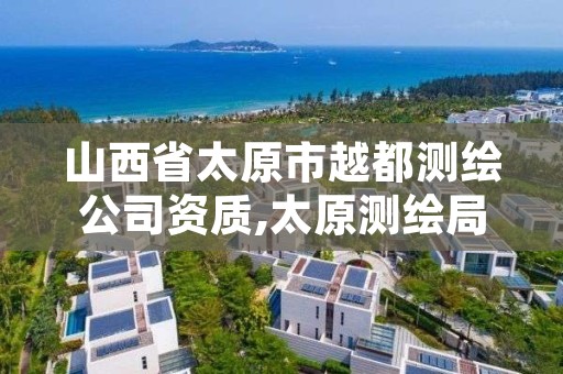 山西省太原市越都测绘公司资质,太原测绘局官网