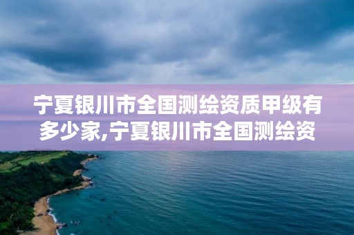 宁夏银川市全国测绘资质甲级有多少家,宁夏银川市全国测绘资质甲级有多少家单位