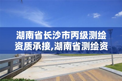 湖南省长沙市丙级测绘资质承接,湖南省测绘资质查询