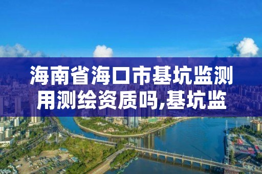 海南省海口市基坑监测用测绘资质吗,基坑监测单位资质报审