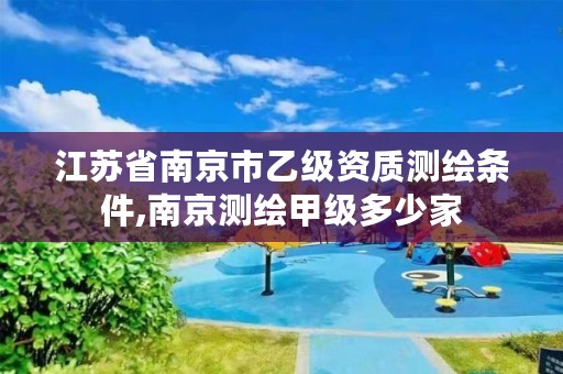 江苏省南京市乙级资质测绘条件,南京测绘甲级多少家