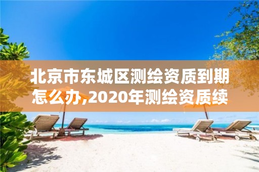 北京市东城区测绘资质到期怎么办,2020年测绘资质续期怎么办理