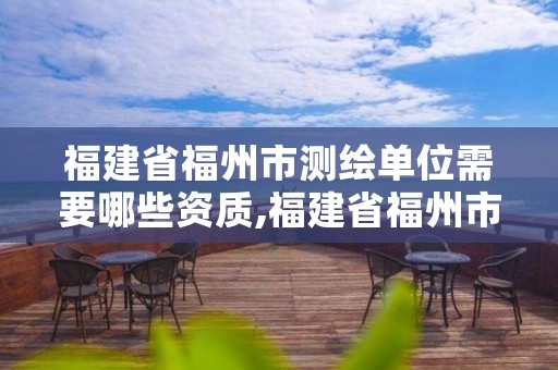 福建省福州市测绘单位需要哪些资质,福建省福州市测绘单位需要哪些资质认证