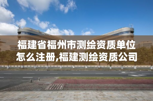 福建省福州市测绘资质单位怎么注册,福建测绘资质公司