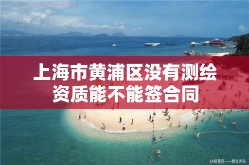 上海市黄浦区没有测绘资质能不能签合同