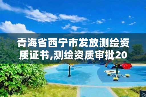 青海省西宁市发放测绘资质证书,测绘资质审批2021