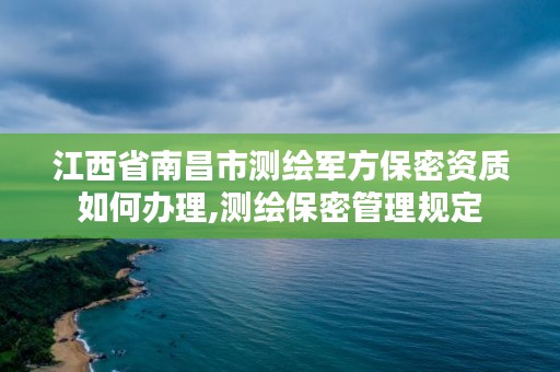 江西省南昌市测绘军方保密资质如何办理,测绘保密管理规定