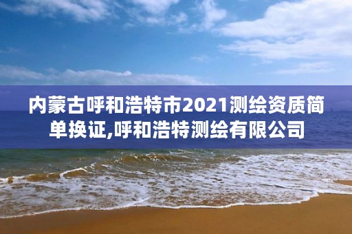 内蒙古呼和浩特市2021测绘资质简单换证,呼和浩特测绘有限公司