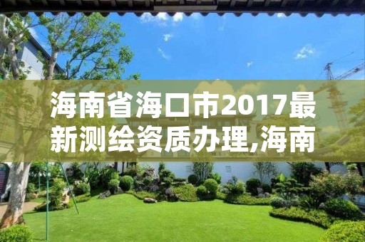 海南省海口市2017最新测绘资质办理,海南 测绘