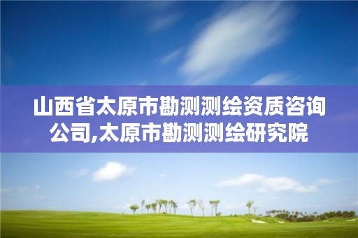 山西省太原市勘测测绘资质咨询公司,太原市勘测测绘研究院