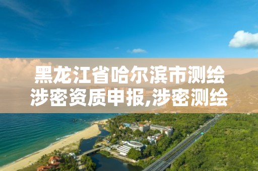 黑龙江省哈尔滨市测绘涉密资质申报,涉密测绘成果审批流程