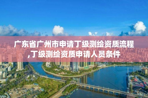 广东省广州市申请丁级测绘资质流程,丁级测绘资质申请人员条件