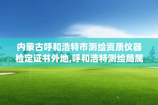 内蒙古呼和浩特市测绘资质仪器检定证书外地,呼和浩特测绘局属于什么单位管理