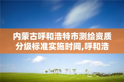 内蒙古呼和浩特市测绘资质分级标准实施时间,呼和浩特测绘局属于什么单位管理