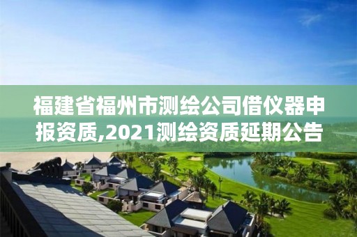 福建省福州市测绘公司借仪器申报资质,2021测绘资质延期公告福建省