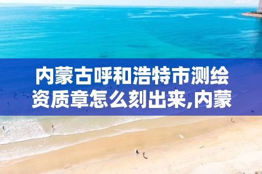 内蒙古呼和浩特市测绘资质章怎么刻出来,内蒙古测绘资质延期公告