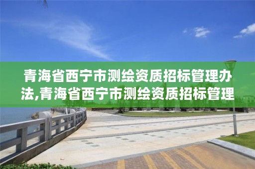 青海省西宁市测绘资质招标管理办法,青海省西宁市测绘资质招标管理办法最新