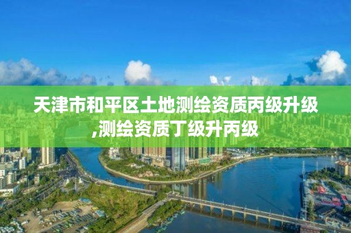 天津市和平区土地测绘资质丙级升级,测绘资质丁级升丙级