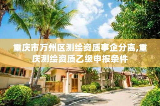 重庆市万州区测绘资质事企分离,重庆测绘资质乙级申报条件