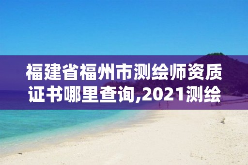 福建省福州市测绘师资质证书哪里查询,2021测绘资质延期公告福建省