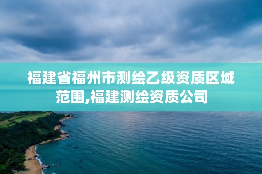 福建省福州市测绘乙级资质区域范围,福建测绘资质公司