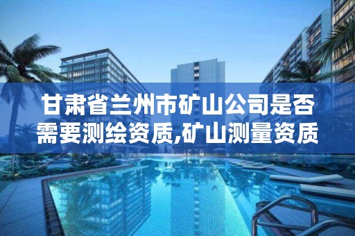 甘肃省兰州市矿山公司是否需要测绘资质,矿山测量资质