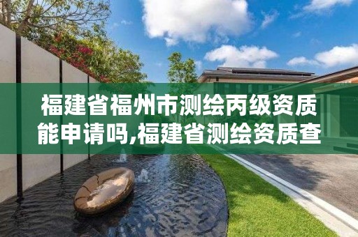 福建省福州市测绘丙级资质能申请吗,福建省测绘资质查询