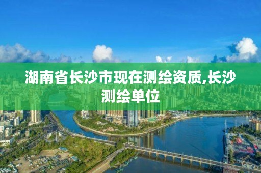 湖南省长沙市现在测绘资质,长沙测绘单位