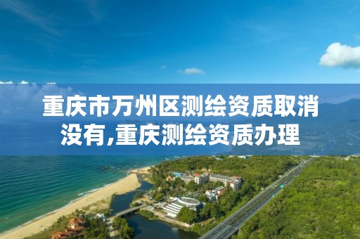 重庆市万州区测绘资质取消没有,重庆测绘资质办理