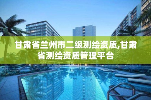 甘肃省兰州市二级测绘资质,甘肃省测绘资质管理平台