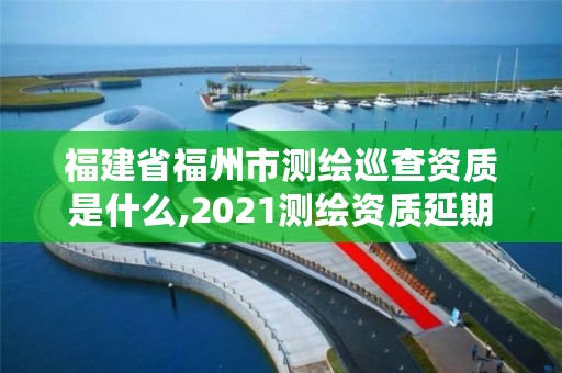 福建省福州市测绘巡查资质是什么,2021测绘资质延期公告福建省