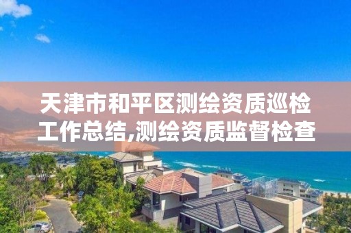 天津市和平区测绘资质巡检工作总结,测绘资质监督检查办法