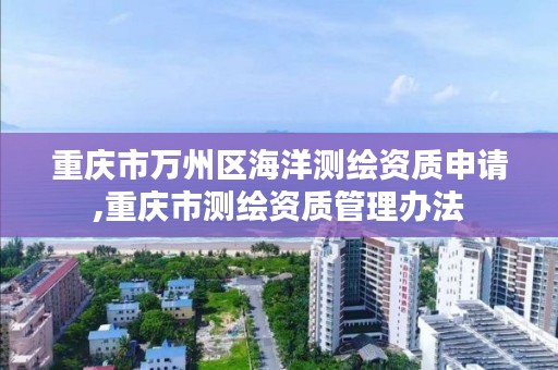 重庆市万州区海洋测绘资质申请,重庆市测绘资质管理办法