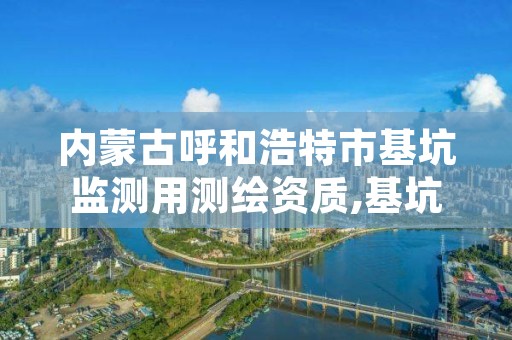 内蒙古呼和浩特市基坑监测用测绘资质,基坑监测资质证书