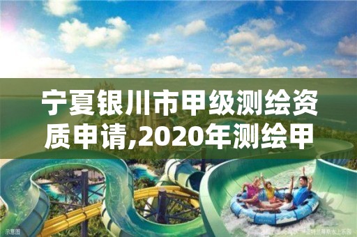 宁夏银川市甲级测绘资质申请,2020年测绘甲级资质条件