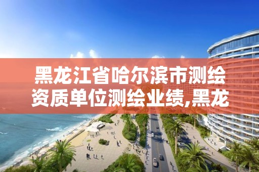 黑龙江省哈尔滨市测绘资质单位测绘业绩,黑龙江省哈尔滨市测绘局