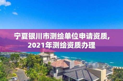 宁夏银川市测绘单位申请资质,2021年测绘资质办理