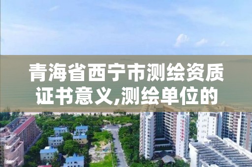 青海省西宁市测绘资质证书意义,测绘单位的测绘资质证书