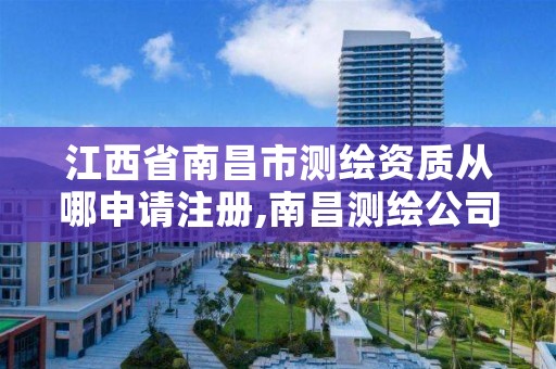 江西省南昌市测绘资质从哪申请注册,南昌测绘公司有哪些