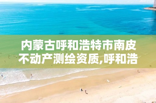 内蒙古呼和浩特市南皮不动产测绘资质,呼和浩特测绘局电话