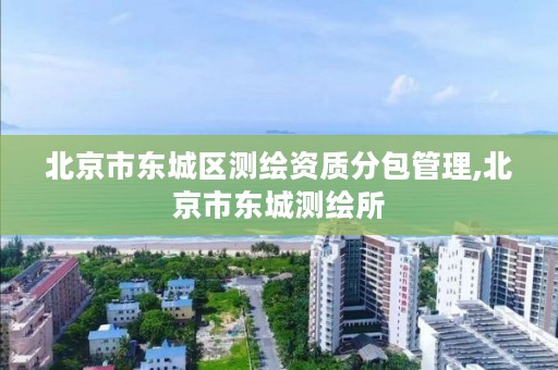 北京市东城区测绘资质分包管理,北京市东城测绘所