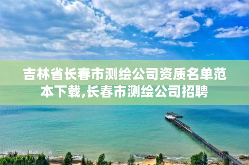 吉林省长春市测绘公司资质名单范本下载,长春市测绘公司招聘