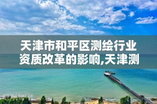 天津市和平区测绘行业资质改革的影响,天津测绘资质办理